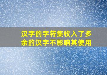 汉字的字符集收入了多余的汉字不影响其使用