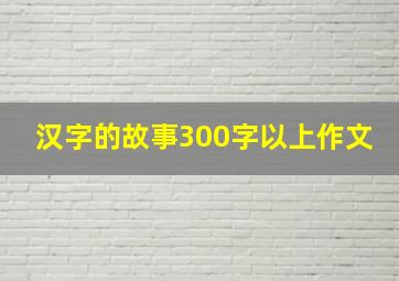 汉字的故事300字以上作文