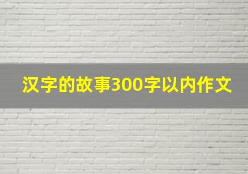 汉字的故事300字以内作文