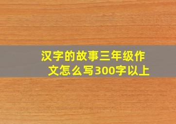 汉字的故事三年级作文怎么写300字以上