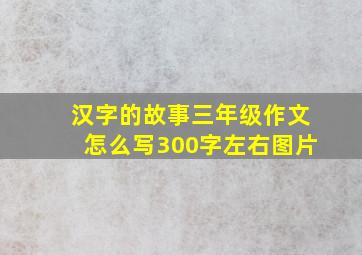 汉字的故事三年级作文怎么写300字左右图片