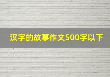 汉字的故事作文500字以下