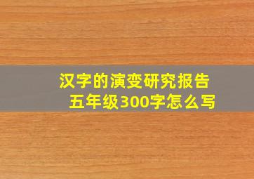 汉字的演变研究报告五年级300字怎么写