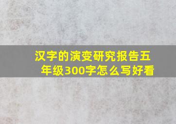 汉字的演变研究报告五年级300字怎么写好看