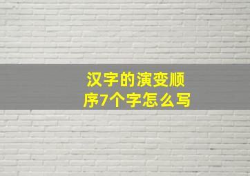 汉字的演变顺序7个字怎么写