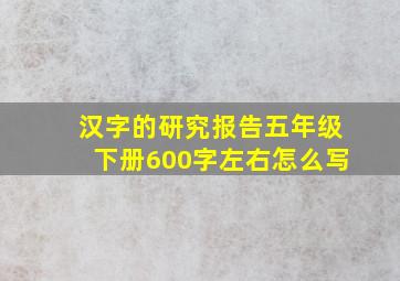 汉字的研究报告五年级下册600字左右怎么写