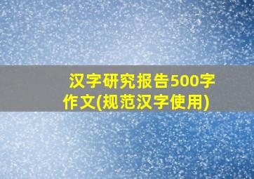 汉字研究报告500字作文(规范汉字使用)