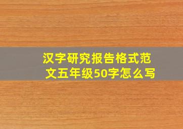 汉字研究报告格式范文五年级50字怎么写