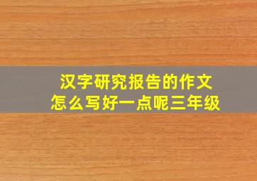 汉字研究报告的作文怎么写好一点呢三年级