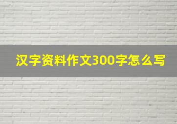 汉字资料作文300字怎么写