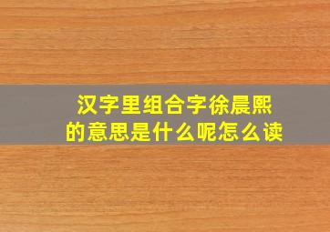 汉字里组合字徐晨熙的意思是什么呢怎么读