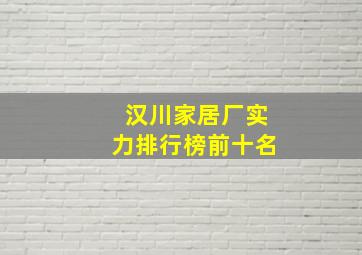 汉川家居厂实力排行榜前十名