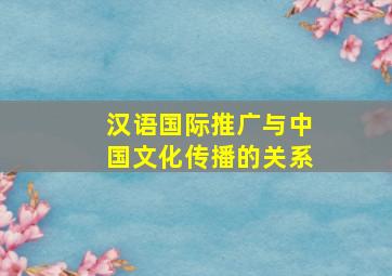 汉语国际推广与中国文化传播的关系