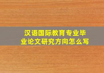 汉语国际教育专业毕业论文研究方向怎么写