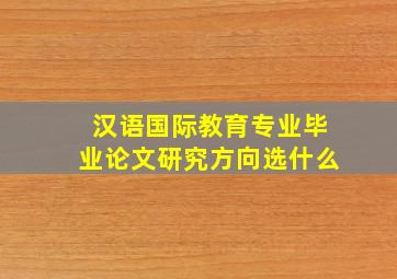 汉语国际教育专业毕业论文研究方向选什么