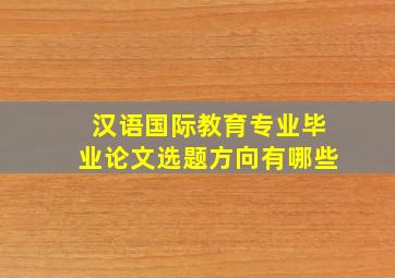 汉语国际教育专业毕业论文选题方向有哪些