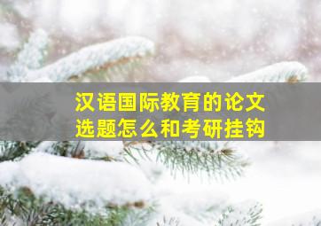 汉语国际教育的论文选题怎么和考研挂钩