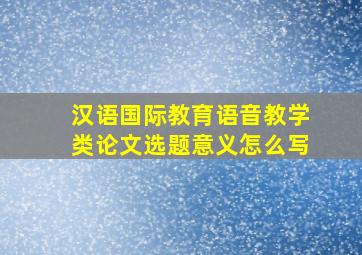 汉语国际教育语音教学类论文选题意义怎么写