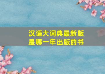 汉语大词典最新版是哪一年出版的书