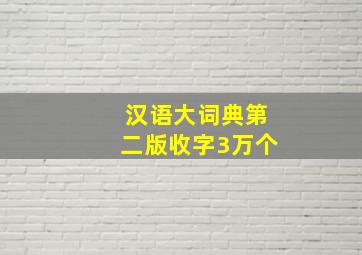 汉语大词典第二版收字3万个