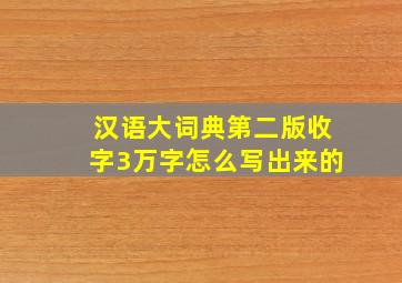 汉语大词典第二版收字3万字怎么写出来的