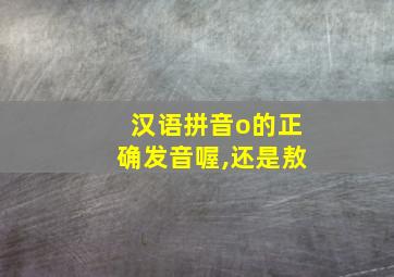 汉语拼音o的正确发音喔,还是敖