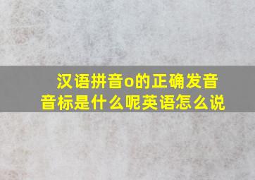 汉语拼音o的正确发音音标是什么呢英语怎么说