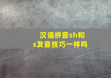 汉语拼音sh和s发音技巧一样吗