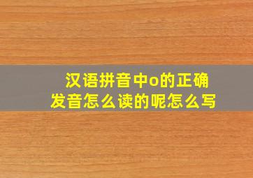 汉语拼音中o的正确发音怎么读的呢怎么写