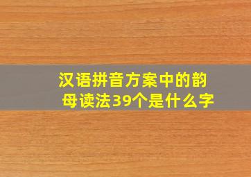 汉语拼音方案中的韵母读法39个是什么字