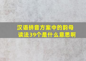 汉语拼音方案中的韵母读法39个是什么意思啊