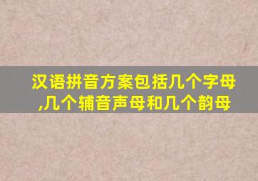 汉语拼音方案包括几个字母,几个辅音声母和几个韵母