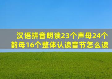 汉语拼音朗读23个声母24个韵母16个整体认读音节怎么读