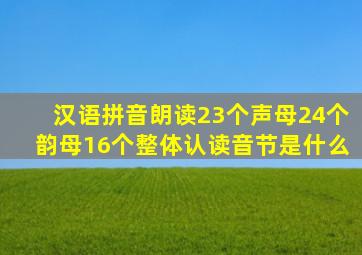 汉语拼音朗读23个声母24个韵母16个整体认读音节是什么