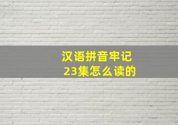 汉语拼音牢记23集怎么读的