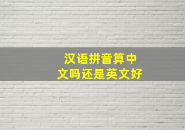 汉语拼音算中文吗还是英文好