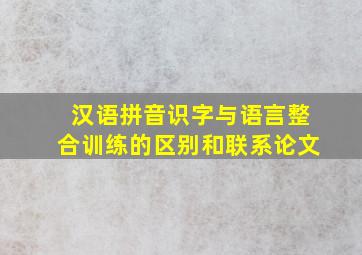 汉语拼音识字与语言整合训练的区别和联系论文