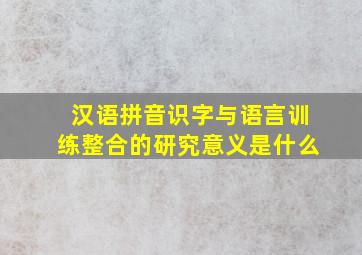 汉语拼音识字与语言训练整合的研究意义是什么