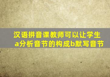 汉语拼音课教师可以让学生a分析音节的构成b默写音节