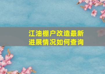 江油棚户改造最新进展情况如何查询