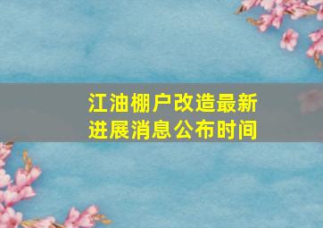 江油棚户改造最新进展消息公布时间