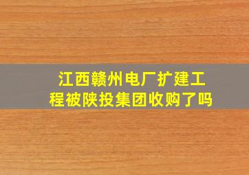 江西赣州电厂扩建工程被陕投集团收购了吗