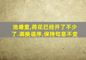 池塘里,荷花已经开了不少了.调换语序,保持句意不变