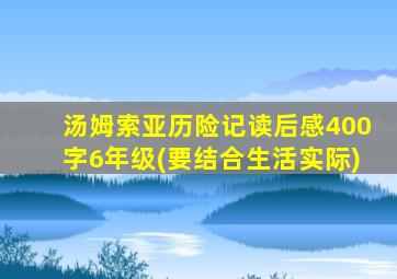 汤姆索亚历险记读后感400字6年级(要结合生活实际)