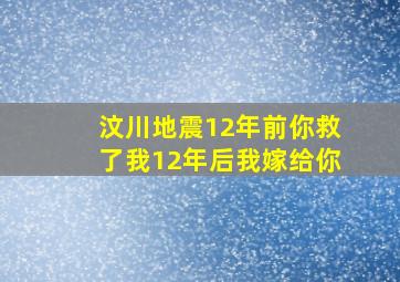 汶川地震12年前你救了我12年后我嫁给你