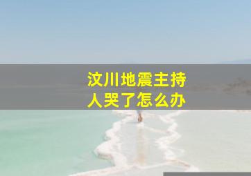 汶川地震主持人哭了怎么办