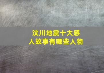 汶川地震十大感人故事有哪些人物