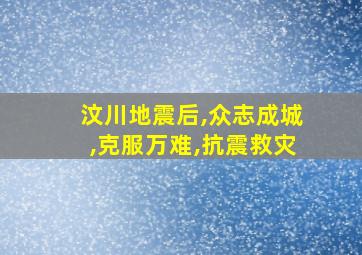 汶川地震后,众志成城,克服万难,抗震救灾