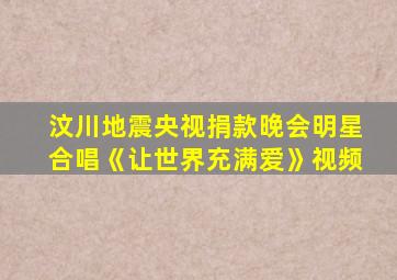 汶川地震央视捐款晚会明星合唱《让世界充满爱》视频