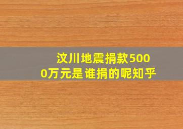 汶川地震捐款5000万元是谁捐的呢知乎